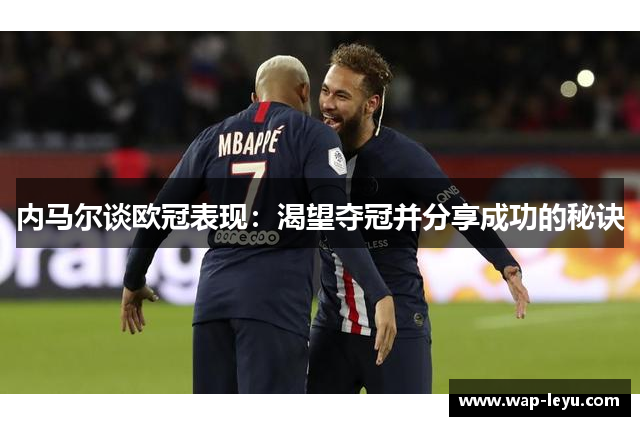 内马尔谈欧冠表现:渴望夺冠并分享成功的秘诀 内马尔谈欧冠表现:渴望夺冠并分享成功的秘诀