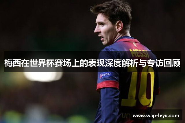 梅西在世界杯赛场上的表现深度解析与专访回顾 梅西在世界杯赛场上的表现深度解析与专访回顾