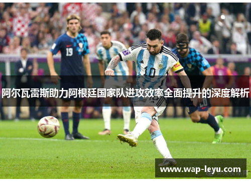 阿尔瓦雷斯助力阿根廷国家队进攻效率全面提升的深度解析 阿尔瓦雷斯助力阿根廷国家队进攻效率全面提升的深度解析