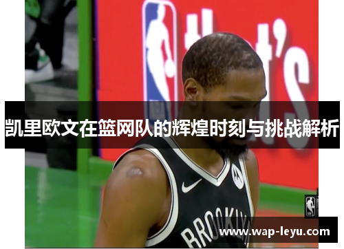 凯里欧文在篮网队的辉煌时刻与挑战解析 凯里欧文在篮网队的辉煌时刻与挑战解析