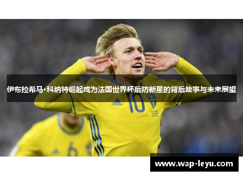 伊布拉希马·科纳特崛起成为法国世界杯后防新星的背后故事与未来展望 伊布拉希马·科纳特崛起成为法国世界杯后防新星的背后故事与未来展望