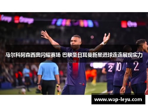 马尔科阿森西奥闪耀赛场 巴黎圣日耳曼新星进球连连展现实力 马尔科阿森西奥闪耀赛场 巴黎圣日耳曼新星进球连连展现实力