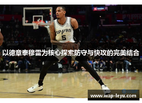 以德章泰穆雷为核心探索防守与快攻的完美结合 以德章泰穆雷为核心探索防守与快攻的完美结合