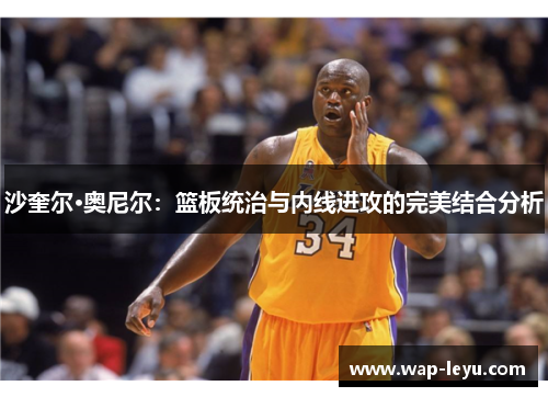 沙奎尔·奥尼尔：篮板统治与内线进攻的完美结合分析