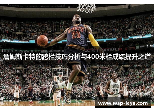 詹姆斯卡特的跨栏技巧分析与400米栏成绩提升之道 詹姆斯卡特的跨栏技巧分析与400米栏成绩提升之道