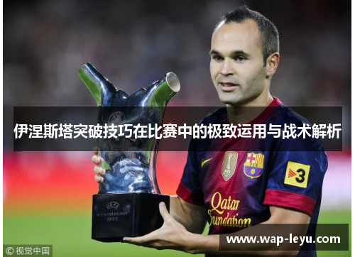 伊涅斯塔突破技巧在比赛中的极致运用与战术解析
