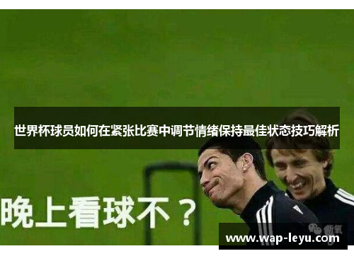 世界杯球员如何在紧张比赛中调节情绪保持最佳状态技巧解析 世界杯球员如何在紧张比赛中调节情绪保持最佳状态技巧解析
