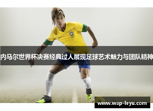 内马尔世界杯决赛经典过人展现足球艺术魅力与团队精神