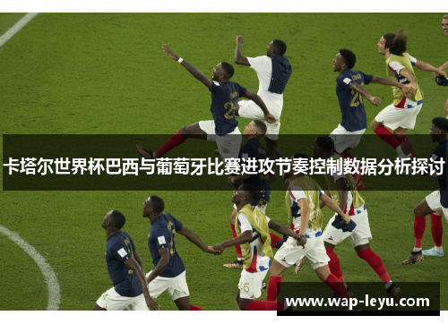 卡塔尔世界杯巴西与葡萄牙比赛进攻节奏控制数据分析探讨