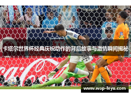 卡塔尔世界杯经典庆祝动作的背后故事与激情瞬间揭秘