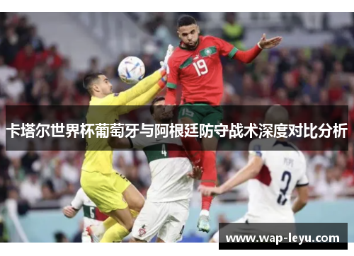 卡塔尔世界杯葡萄牙与阿根廷防守战术深度对比分析