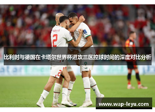 比利时与德国在卡塔尔世界杯进攻三区控球时间的深度对比分析