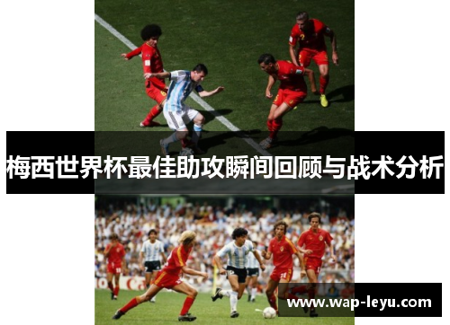 梅西世界杯最佳助攻瞬间回顾与战术分析