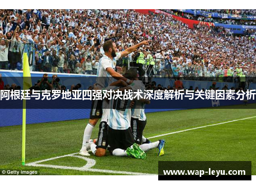 阿根廷与克罗地亚四强对决战术深度解析与关键因素分析