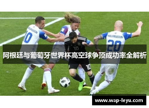 阿根廷与葡萄牙世界杯高空球争顶成功率全解析