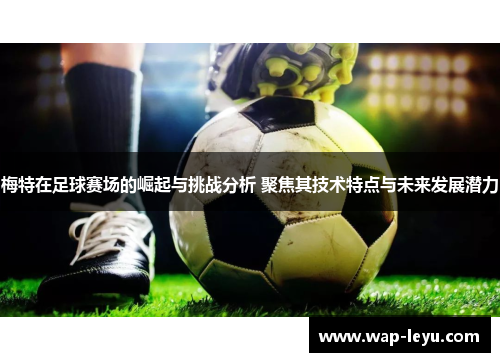 梅特在足球赛场的崛起与挑战分析 聚焦其技术特点与未来发展潜力 梅特在足球赛场的崛起与挑战分析 聚焦其技术特点与未来发展潜力