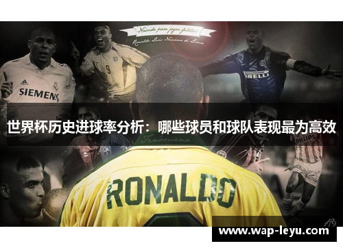 世界杯历史进球率分析:哪些球员和球队表现最为高效 世界杯历史进球率分析:哪些球员和球队表现最为高效