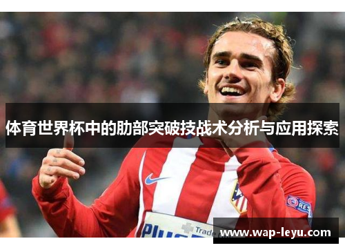体育世界杯中的肋部突破技战术分析与应用探索