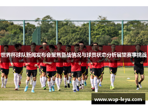 世界杯球队新闻发布会聚焦备战情况与球员状态分析展望赛事挑战
