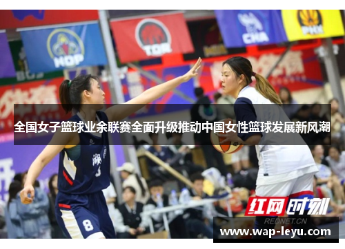 全国女子篮球业余联赛全面升级推动中国女性篮球发展新风潮 全国女子篮球业余联赛全面升级推动中国女性篮球发展新风潮