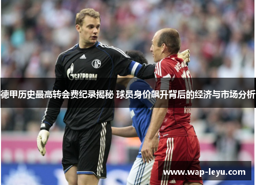 德甲历史最高转会费纪录揭秘 球员身价飙升背后的经济与市场分析 德甲历史最高转会费纪录揭秘 球员身价飙升背后的经济与市场分析