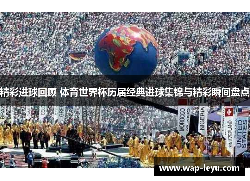 精彩进球回顾 体育世界杯历届经典进球集锦与精彩瞬间盘点