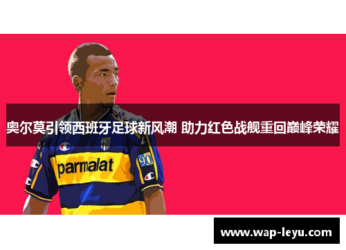 奥尔莫引领西班牙足球新风潮 助力红色战舰重回巅峰荣耀
