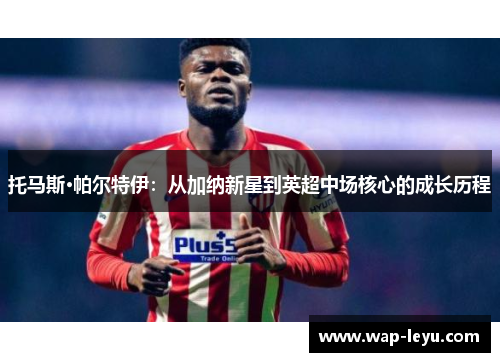 托马斯·帕尔特伊：从加纳新星到英超中场核心的成长历程