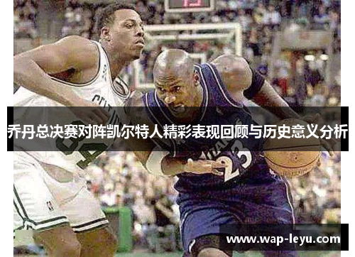 乔丹总决赛对阵凯尔特人精彩表现回顾与历史意义分析 乔丹总决赛对阵凯尔特人精彩表现回顾与历史意义分析