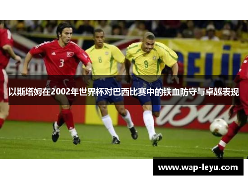 以斯塔姆在2002年世界杯对巴西比赛中的铁血防守与卓越表现