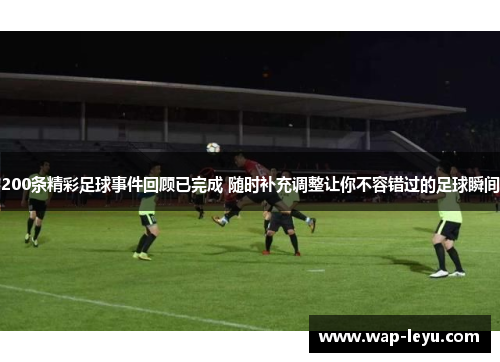 200条精彩足球事件回顾已完成 随时补充调整让你不容错过的足球瞬间
