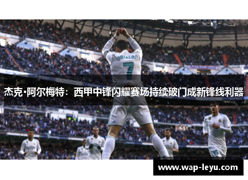 杰克·阿尔梅特:西甲中锋闪耀赛场持续破门成新锋线利器 杰克·阿尔梅特:西甲中锋闪耀赛场持续破门成新锋线利器