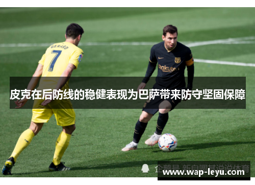 皮克在后防线的稳健表现为巴萨带来防守坚固保障 皮克在后防线的稳健表现为巴萨带来防守坚固保障