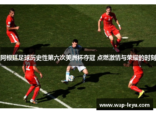阿根廷足球历史性第六次美洲杯夺冠 点燃激情与荣耀的时刻 阿根廷足球历史性第六次美洲杯夺冠 点燃激情与荣耀的时刻