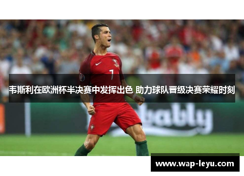 韦斯利在欧洲杯半决赛中发挥出色 助力球队晋级决赛荣耀时刻 韦斯利在欧洲杯半决赛中发挥出色 助力球队晋级决赛荣耀时刻
