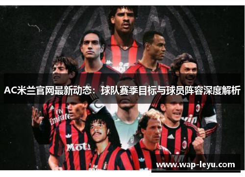 AC米兰官网最新动态：球队赛季目标与球员阵容深度解析