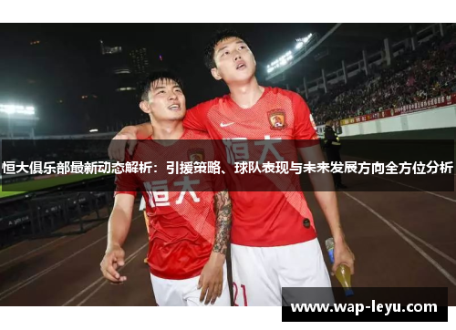 恒大俱乐部最新动态解析：引援策略、球队表现与未来发展方向全方位分析