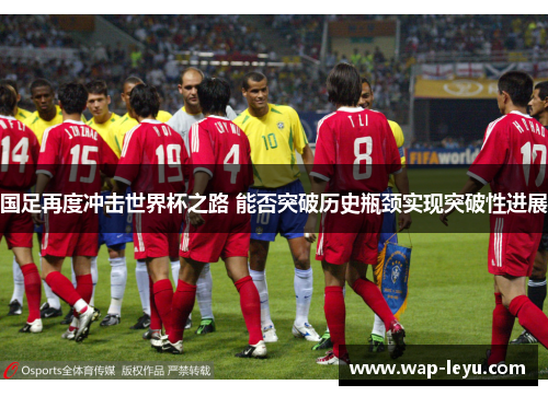 国足再度冲击世界杯之路 能否突破历史瓶颈实现突破性进展