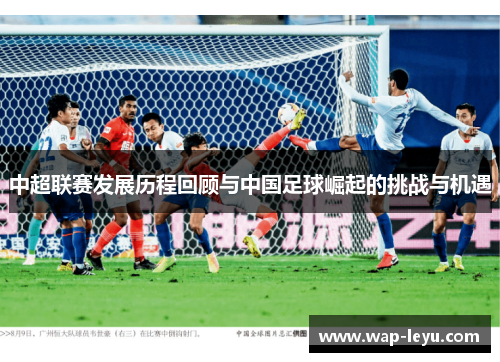中超联赛发展历程回顾与中国足球崛起的挑战与机遇