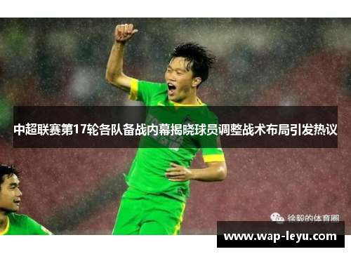 中超联赛第17轮各队备战内幕揭晓球员调整战术布局引发热议