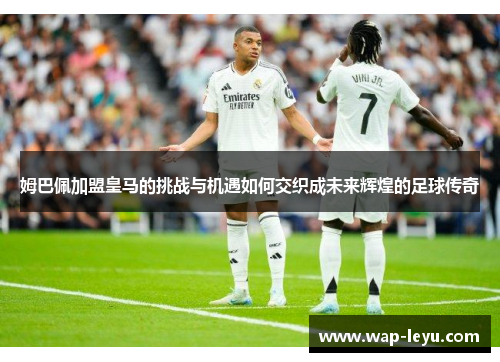 姆巴佩加盟皇马的挑战与机遇如何交织成未来辉煌的足球传奇