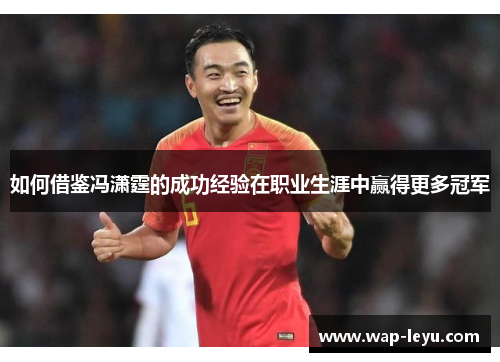 如何借鉴冯潇霆的成功经验在职业生涯中赢得更多冠军