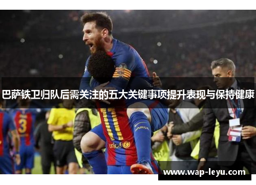 巴萨铁卫归队后需关注的五大关键事项提升表现与保持健康 巴萨铁卫归队后需关注的五大关键事项提升表现与保持健康