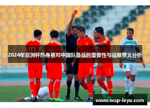 2024年亚洲杯热身赛对中国队备战的重要性与战略意义分析