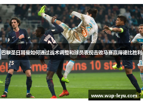 巴黎圣日耳曼如何通过战术调整和球员表现击败马赛赢得德比胜利