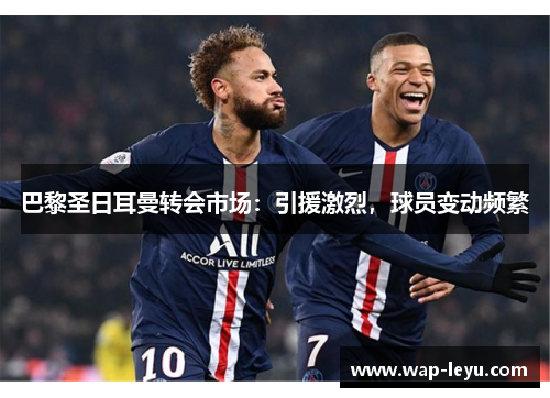 巴黎圣日耳曼转会市场：引援激烈，球员变动频繁