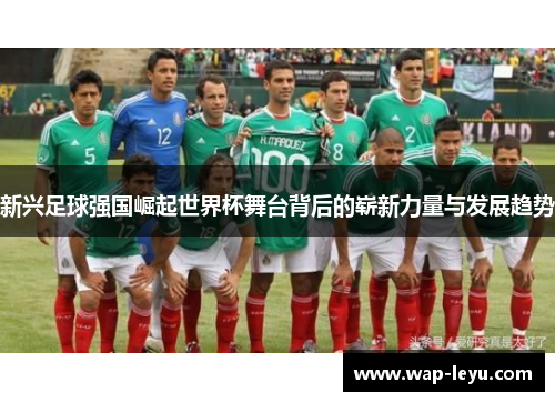 新兴足球强国崛起世界杯舞台背后的崭新力量与发展趋势