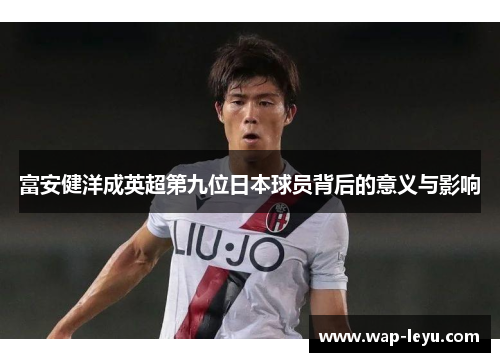 富安健洋成英超第九位日本球员背后的意义与影响 富安健洋成英超第九位日本球员背后的意义与影响