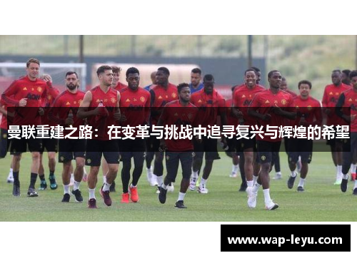 曼联重建之路:在变革与挑战中追寻复兴与辉煌的希望 曼联重建之路:在变革与挑战中追寻复兴与辉煌的希望