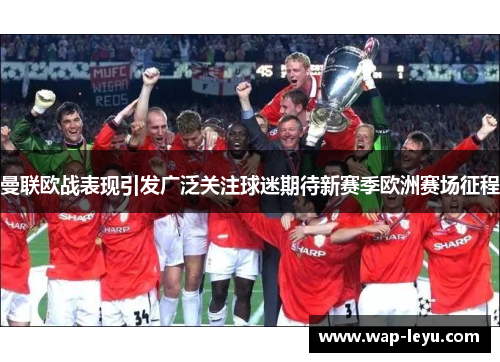 曼联欧战表现引发广泛关注球迷期待新赛季欧洲赛场征程 曼联欧战表现引发广泛关注球迷期待新赛季欧洲赛场征程